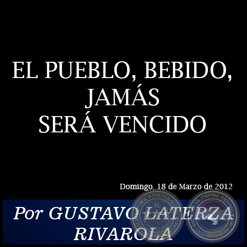 EL PUEBLO, BEBIDO, JAMS SER VENCIDO - Por GUSTAVO LATERZA RIVAROLA - Domingo, 18 de Marzo de 2012